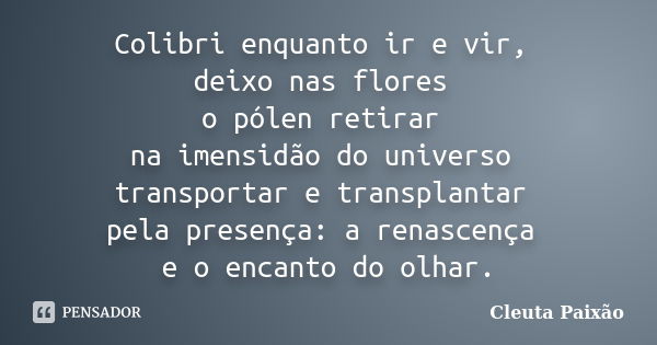 Colibri enquanto ir e vir, deixo nas flores o pólen retirar na imensidão do universo transportar e transplantar pela presença: a renascença e o encanto do olhar... Frase de Cleuta Paixão.