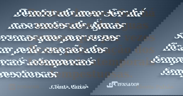 Dentro do meu Ser há nascentes de Águas serenas que por vezes ficam pela reação dos temporais atemporais tempestuosas.... Frase de Cleuta Paixão.