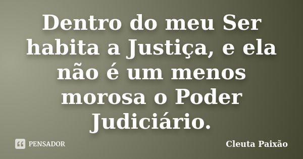 Dentro do meu Ser habita a Justiça, e ela não é um menos morosa o Poder Judiciário.... Frase de Cleuta Paixão.