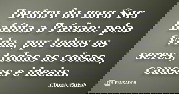 Dentro do meu Ser habita a Paixão: pela Vida, por todos os seres, todas as coisas, causas e ideais.... Frase de Cleuta Paixão.