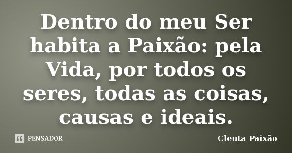 Dentro do meu Ser habita a Paixão: pela Vida, por todos os seres, todas as coisas, causas e ideais.... Frase de Cleuta Paixão.