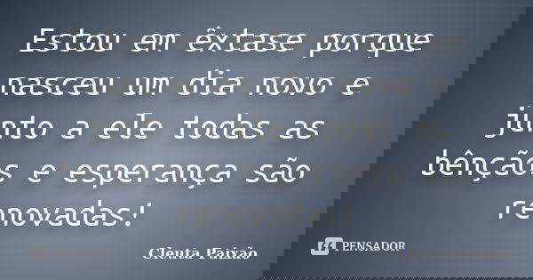 Estou em êxtase porque nasceu um dia novo e junto a ele todas as bênçãos e esperança são renovadas!... Frase de Cleuta Paixão.