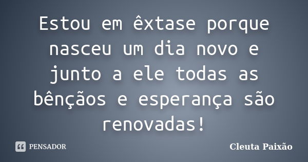 Estou em êxtase porque nasceu um dia novo e junto a ele todas as bênçãos e esperança são renovadas!... Frase de Cleuta Paixão.