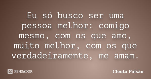 Eu só busco ser uma pessoa melhor: comigo mesmo, com os que amo, muito melhor, com os que verdadeiramente, me amam.... Frase de Cleuta Paixão.