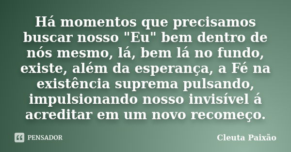 Há momentos que precisamos buscar nosso "Eu" bem dentro de nós mesmo, lá, bem lá no fundo, existe, além da esperança, a Fé na existência suprema pulsa... Frase de Cleuta Paixão.