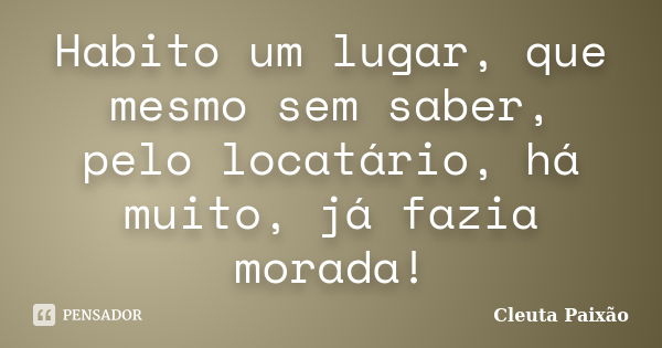 Habito um lugar, que mesmo sem saber, pelo locatário, há muito, já fazia morada!... Frase de Cleuta Paixão.