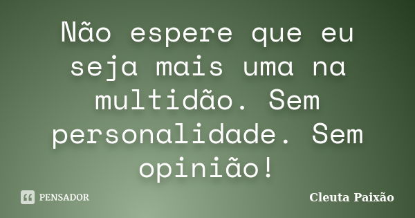 Não espere que eu seja mais uma na multidão. Sem personalidade. Sem opinião!... Frase de Cleuta Paixão.