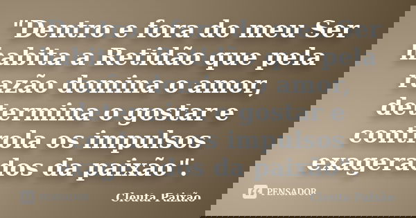"Dentro e fora do meu Ser habita a Retidão que pela razão domina o amor, determina o gostar e controla os impulsos exagerados da paixão".... Frase de Cleuta Paixão.