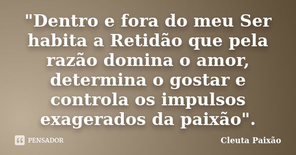 "Dentro e fora do meu Ser habita a Retidão que pela razão domina o amor, determina o gostar e controla os impulsos exagerados da paixão".... Frase de Cleuta Paixão.