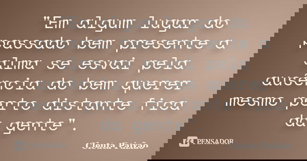 "Em algum lugar do passado bem presente a alma se esvai pela ausência do bem querer mesmo perto distante fica da gente".... Frase de Cleuta Paixão.