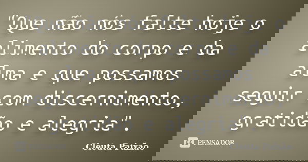 "Que não nós falte hoje o alimento do corpo e da alma e que possamos seguir com discernimento, gratidão e alegria".... Frase de Cleuta Paixão.