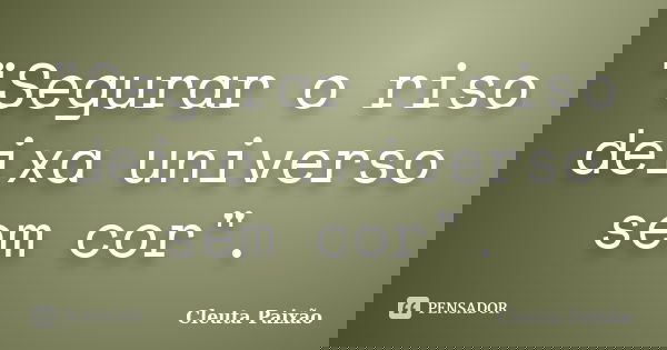 "Segurar o riso deixa universo sem cor".... Frase de Cleuta Paixão.