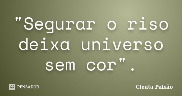 "Segurar o riso deixa universo sem cor".... Frase de Cleuta Paixão.