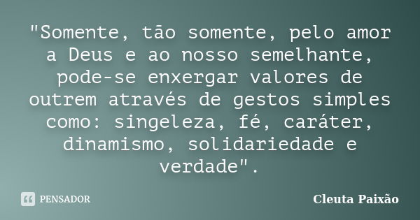 "Somente, tão somente, pelo amor a Deus e ao nosso semelhante, pode-se enxergar valores de outrem através de gestos simples como: singeleza, fé, caráter, d... Frase de Cleuta Paixão.