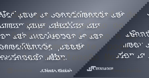 Sei que o sentimento de amor que dedico ao Senhor do universo e ao meu semelhante, pode ter a extensão Mar.... Frase de Cleuta Paixão.