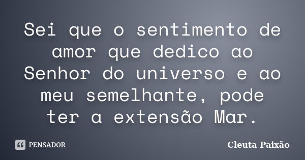 Sei que o sentimento de amor que dedico ao Senhor do universo e ao meu semelhante, pode ter a extensão Mar.... Frase de Cleuta Paixão.