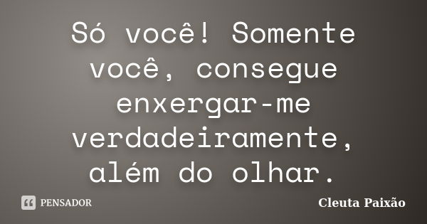 Só você! Somente você, consegue enxergar-me verdadeiramente, além do olhar.... Frase de Cleuta Paixão.