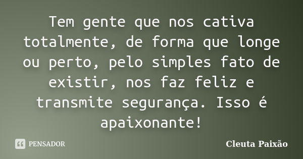 Tem gente que nos cativa totalmente, de forma que longe ou perto, pelo simples fato de existir, nos faz feliz e transmite segurança. Isso é apaixonante!... Frase de Cleuta Paixão.