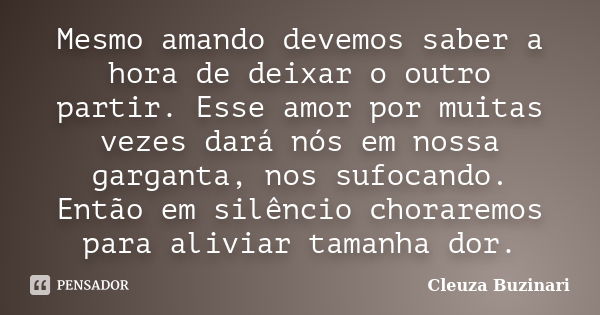 Mesmo amando devemos saber a hora de deixar o outro partir. Esse amor por muitas vezes dará nós em nossa garganta, nos sufocando. Então em silêncio choraremos p... Frase de Cleuza Buzinari.