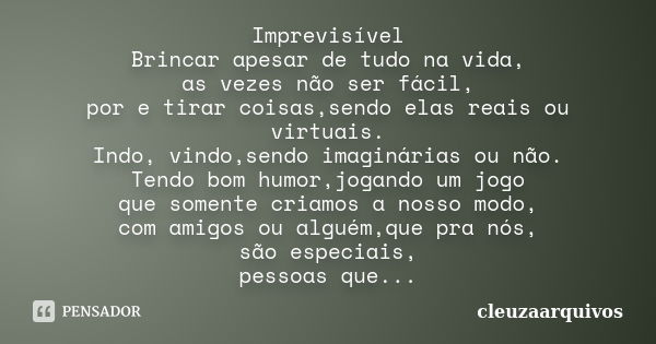 Imprevisível Brincar apesar de tudo na vida, as vezes não ser fácil, por e tirar coisas,sendo elas reais ou virtuais. Indo, vindo,sendo imaginárias ou não. Tend... Frase de cleuzaarquivos.