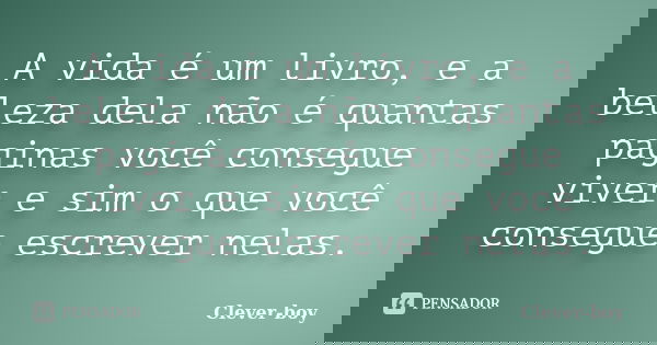A vida é um livro, e a beleza dela não é quantas paginas você consegue viver e sim o que você consegue escrever nelas.... Frase de Clever-boy.