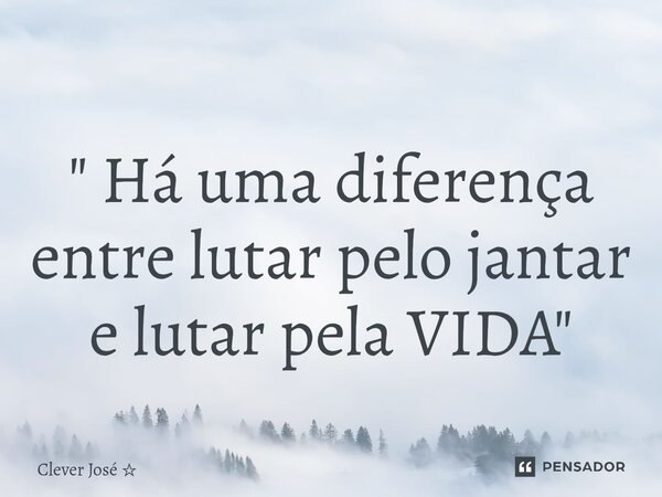 ⁠" Há uma diferença entre lutar pelo jantar e lutar pela VIDA"... Frase de Clever José.