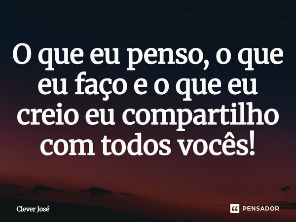 O que eu penso, o que eu faço e o que eu creio eu compartilho com todos vocês!... Frase de Clever José.
