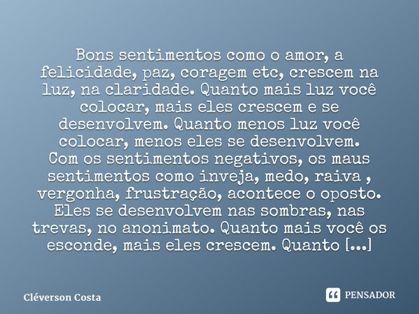 ⁠Sentimentos Bons sentimentos como o amor, a felicidade, paz, coragem etc, crescem na luz, na claridade. Quanto mais luz você colocar, mais eles crescem e se de... Frase de Cléverson Costa.