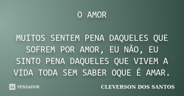 O AMOR MUITOS SENTEM PENA DAQUELES QUE SOFREM POR AMOR, EU NÃO, EU SINTO PENA DAQUELES QUE VIVEM A VIDA TODA SEM SABER OQUE É AMAR.... Frase de CLEVERSON DOS SANTOS.