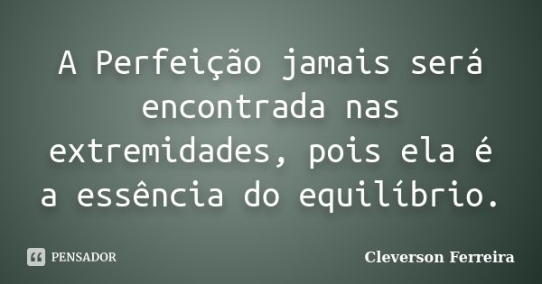 A Perfeição jamais será encontrada nas extremidades, pois ela é a essência do equilíbrio.... Frase de Cleverson Ferreira.