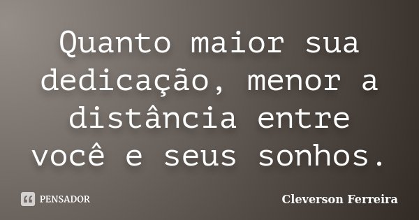 Quanto maior sua dedicação, menor a distância entre você e seus sonhos.... Frase de Cleverson Ferreira.