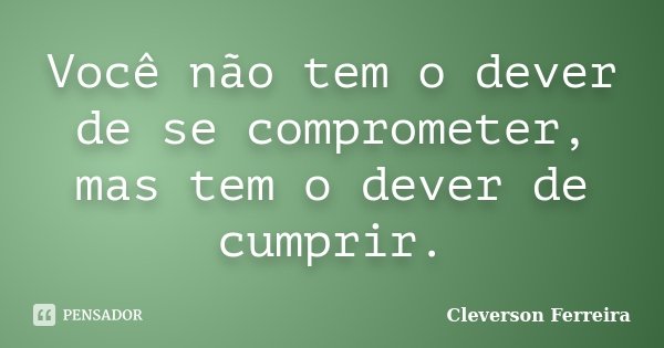 Você não tem o dever de se comprometer, mas tem o dever de cumprir.... Frase de Cleverson Ferreira.