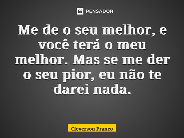 Me de o seu melhor, e você terá o meu melhor. Mas se me der o seu pior, eu não te darei nada. ⁠... Frase de Cleverson Franco.