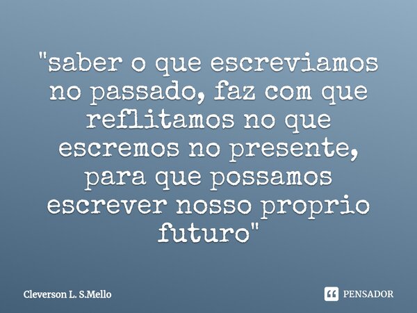⁠"saber o que escreviamos no passado, faz com que reflitamos no que escremos no presente, para que possamos escrever nosso proprio futuro"... Frase de Cleverson L. S.Mello.