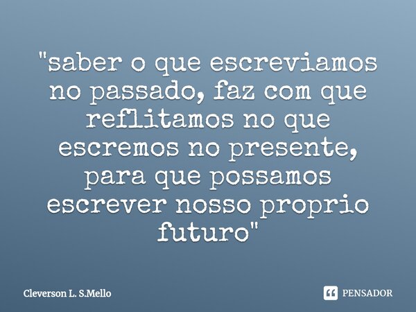 ⁠"saber o que escreviamos no passado, faz com que reflitamos no que escremos no presente, para que possamos escrever nosso proprio futuro"... Frase de Cleverson L. S.Mello.