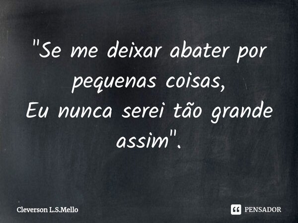 ⁠"Se me deixar abater por pequenas coisas, Eu nunca serei tão grande assim ".... Frase de Cleverson L.S.Mello.
