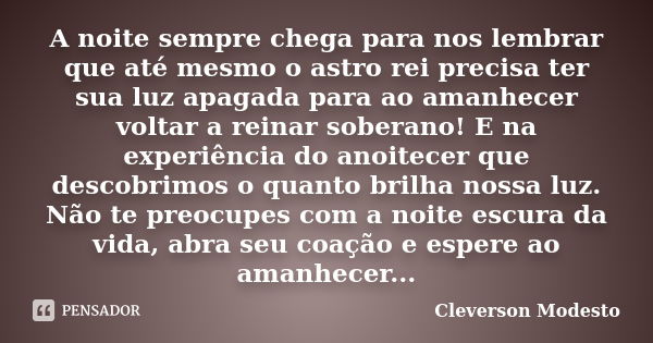 A noite sempre chega para nos lembrar que até mesmo o astro rei precisa ter sua luz apagada para ao amanhecer voltar a reinar soberano! E na experiência do anoi... Frase de Cleverson Modesto.