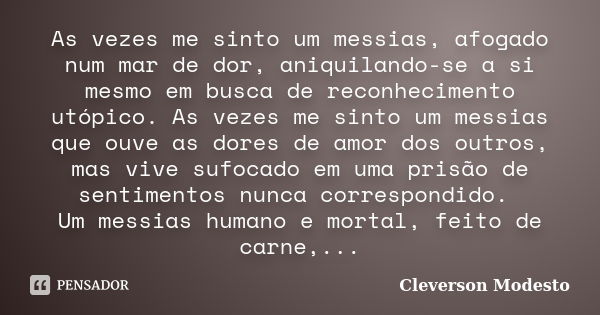 As vezes me sinto um messias, afogado num mar de dor, aniquilando-se a si mesmo em busca de reconhecimento utópico. As vezes me sinto um messias que ouve as dor... Frase de Cleverson Modesto.