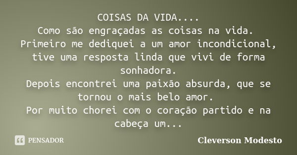 COISAS DA VIDA.... Como são engraçadas as coisas na vida. Primeiro me dediquei a um amor incondicional, tive uma resposta linda que vivi de forma sonhadora. Dep... Frase de Cleverson Modesto.