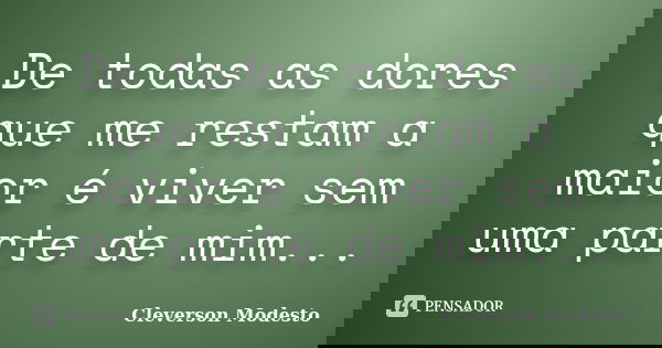 De todas as dores que me restam a maior é viver sem uma parte de mim...... Frase de Cleverson Modesto.
