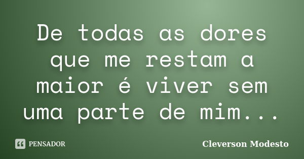 De todas as dores que me restam a maior é viver sem uma parte de mim...... Frase de Cleverson Modesto.