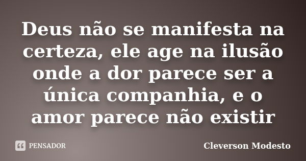 Deus não se manifesta na certeza, ele age na ilusão onde a dor parece ser a única companhia, e o amor parece não existir... Frase de Cleverson Modesto.