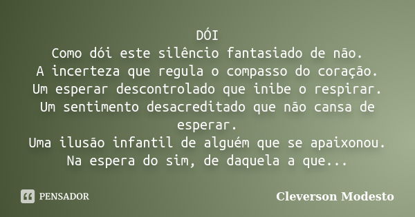 DÓI Como dói este silêncio fantasiado de não. A incerteza que regula o compasso do coração. Um esperar descontrolado que inibe o respirar. Um sentimento desacre... Frase de Cleverson Modesto.