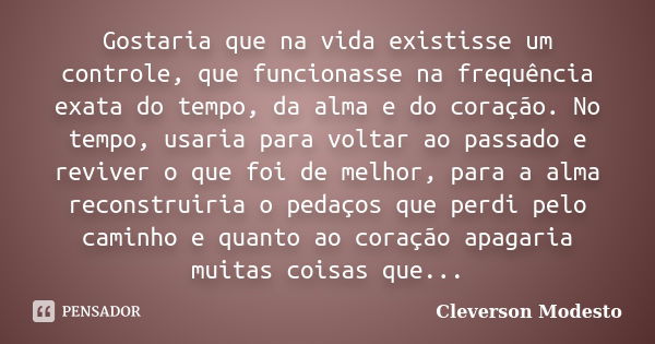 Gostaria que na vida existisse um controle, que funcionasse na frequência exata do tempo, da alma e do coração. No tempo, usaria para voltar ao passado e revive... Frase de Cleverson Modesto.