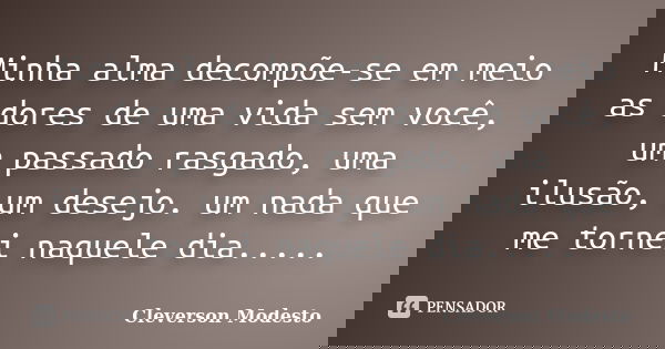Minha alma decompõe-se em meio as dores de uma vida sem você, um passado rasgado, uma ilusão, um desejo. um nada que me tornei naquele dia........ Frase de Cleverson Modesto.