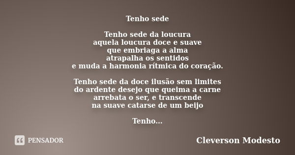 Tenho sede Tenho sede da loucura aquela loucura doce e suave que embriaga a alma atrapalha os sentidos e muda a harmonia rítmica do coração. Tenho sede da doce ... Frase de Cleverson Modesto.