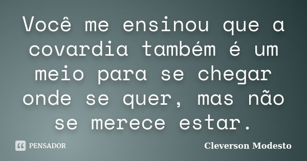 Você me ensinou que a covardia também é um meio para se chegar onde se quer, mas não se merece estar.... Frase de Cleverson Modesto.