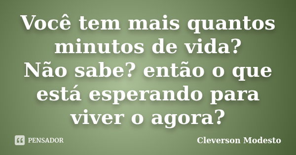 Você tem mais quantos minutos de vida? Não sabe? então o que está esperando para viver o agora?... Frase de Cleverson Modesto.