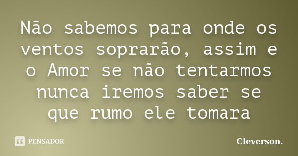 Não sabemos para onde os ventos soprarão, assim e o Amor se não tentarmos nunca iremos saber se que rumo ele tomara... Frase de Cleverson..