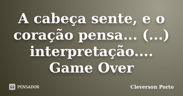 A cabeça sente, e o coração pensa... (...) interpretação.... Game Over... Frase de Cleverson Porto.